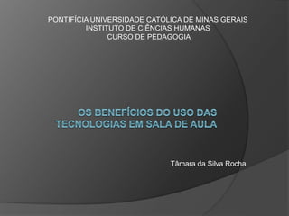 Tâmara da Silva Rocha
PONTIFÍCIA UNIVERSIDADE CATÓLICA DE MINAS GERAIS
INSTITUTO DE CIÊNCIAS HUMANAS
CURSO DE PEDAGOGIA
 