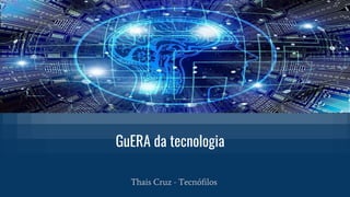 Thais Cruz - Tecnófilos
GuERA da tecnologia
 