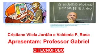 Cristiane Vilela Jordão e Valdenia F. Rosa
Apresentam: Professor Gabriel
O TECNÓFOBO
http://obviousmag.org/cha_com_bolacha_e_arte/2015/virtualidade-emocoes-de-plastico-
e-a-aparente-fobia-de-pessoas.html
https://gauchazh.clicrbs.com.br/comportamento/noticia/2017/10/geracao-2000-
professor-detecta-mudancas-radicais-nos-ultimos-anos-
cj8n6jm7a01cb01olfo54vnpf.html
 