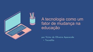A tecnologia como um
fator de mudança na
educação
por Víctor de Oliveira Aparecida
• Tecnófilo
 