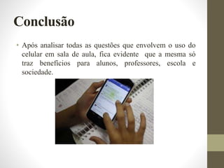 Conclusão
• Após analisar todas as questões que envolvem o uso do
celular em sala de aula, fica evidente que a mesma só
traz benefícios para alunos, professores, escola e
sociedade.
 