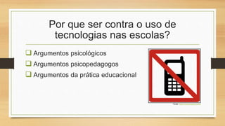 Por que ser contra o uso de
tecnologias nas escolas?
 Argumentos psicológicos
 Argumentos psicopedagogos
 Argumentos da prática educacional
Fonte: https://www.pngwing.com/
 