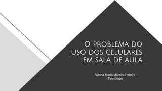 O problema do
uso dos celulares
em sala de aula
Vitoria Maria Moreira Pereira
Tecnófobo
 