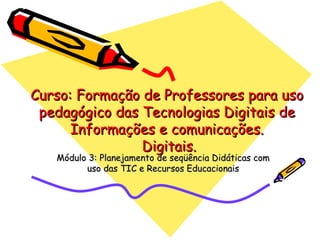 Curso: Formação de Professores para uso pedagógico das Tecnologias Digitais de Informações e comunicações.  Digitais. Módulo 3: Planejamento de seqüência Didáticas com uso das TIC e Recursos Educacionais 