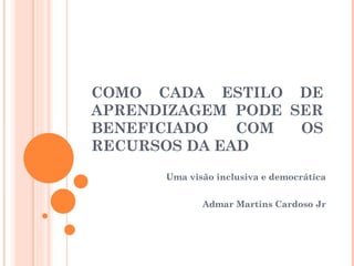COMO CADA ESTILO DE APRENDIZAGEM PODE SER BENEFICIADO COM OS RECURSOS DA EAD Uma visão inclusiva e democrática Admar Martins Cardoso Jr 