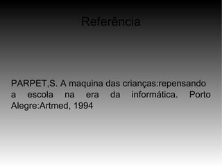 Referência



PARPET,S. A maquina das crianças:repensando
a escola na era da informática. Porto
Alegre:Artmed, 1994
 