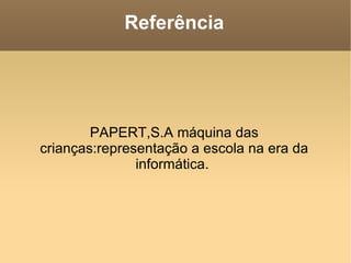 Referência




        PAPERT,S.A máquina das
crianças:representação a escola na era da
               informática.
 