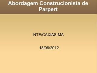 Abordagem Construcionista de
         Parpert



        NTE/CAXIAS-MA


          18/06/2012
 