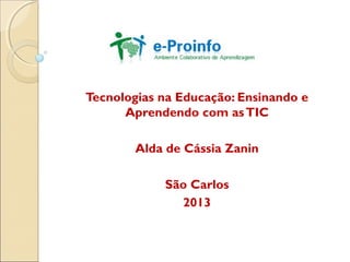 Tecnologias na Educação: Ensinando e
Aprendendo com asTIC
Alda de Cássia Zanin
São Carlos
2013
 