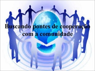 Buscando pontes de cooperação
com a comunidade
 