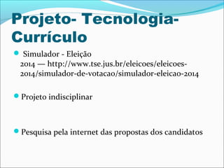 Projeto- Tecnologia- 
Currículo 
 Simulador - Eleição 
2014 — http://www.tse.jus.br/eleicoes/eleicoes- 
2014/simulador-de-votacao/simulador-eleicao-2014 
Projeto indisciplinar 
Pesquisa pela internet das propostas dos candidatos 
 