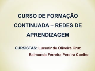 CURSO DE FORMAÇÃO
CONTINUADA – REDES DE
APRENDIZAGEM
CURSISTAS: Lucenir de Oliveira Cruz
Raimunda Ferreira Pereira Coelho
 