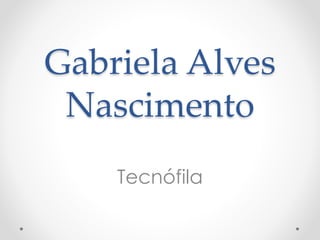 Gabriela Alves
Nascimento
Tecnófila
 
