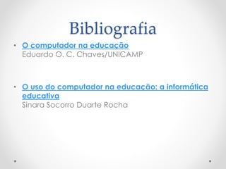 Bibliografia
• O computador na educação
Eduardo O. C. Chaves/UNICAMP
• O uso do computador na educação: a informática
educativa
Sinara Socorro Duarte Rocha
 