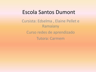 Escola Santos Dumont
Cursista: Edselma , Elaine Pellet e
Ramaiany
Curso redes de aprendizado
Tutora: Carmem
 