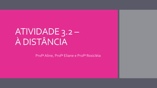 ATIVIDADE 3.2 –
À DISTÂNCIA
Profª Aline, Profª Eliane e Profª Rosicléia
 