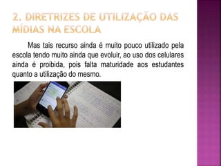 Mas tais recurso ainda é muito pouco utilizado pela
escola tendo muito ainda que evoluir, ao uso dos celulares
ainda é proibida, pois falta maturidade aos estudantes
quanto a utilização do mesmo.
 