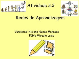 Atividade 3.2
Redes de Aprendizagem
Cursistas: Alcione Nunes Meneses
Fábia Miquele Luise
 