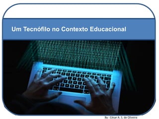 Um Tecnófilo no Contexto Educacional
By : César A. S. de Oliveira
 