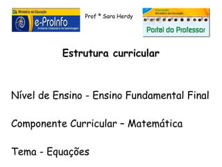 Prof ª Sara Herdy




          Estrutura curricular



Nível de Ensino - Ensino Fundamental Final

Componente Curricular – Matemática

Tema - Equações
 
