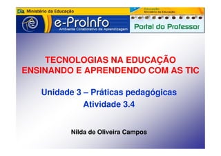 TECNOLOGIAS NA EDUCAÇÃO
ENSINANDO E APRENDENDO COM AS TIC

   Unidade 3 – Práticas pedagógicas
             Atividade 3.4


          Nilda de Oliveira Campos
 