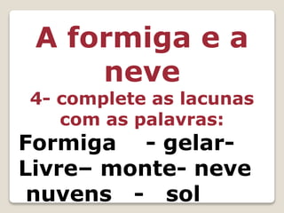 A formiga e a
neve
4- complete as lacunas
com as palavras:
Formiga - gelar-
Livre– monte- neve
nuvens - sol
 