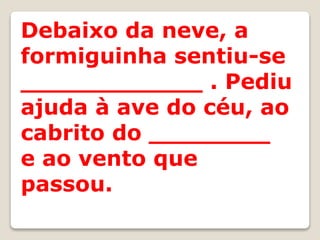 Debaixo da neve, a
formiguinha sentiu-se
____________ . Pediu
ajuda à ave do céu, ao
cabrito do ________
e ao vento que
passou.
 