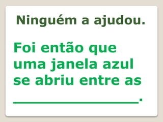 Ninguém a ajudou.
Foi então que
uma janela azul
se abriu entre as
_____________.
 