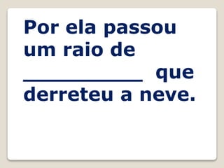Por ela passou
um raio de
_________ que
derreteu a neve.
 
