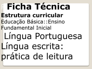 FiFicha Técnica
Estrutura curricular
Educação Básica::Ensino
Fundamental Inicial
Língua Portuguesa
Língua escrita:
prática de leitura
 