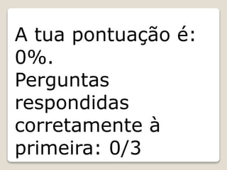 A tua pontuação é:
0%.
Perguntas
respondidas
corretamente à
primeira: 0/3
 