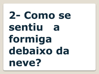 2- Como se
sentiu a
formiga
debaixo da
neve?
 