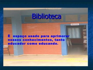 Biblioteca È  espaço usado para aprimorar nossos conhecimentos, tanto educador como educando . 
