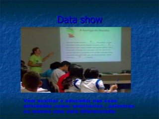 Data show Vem auxiliar o educador nas suas atividades como: seminários , palestras ou mesmo uma aula diferenciada. 