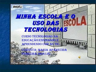 Minha Escola e o uso das tecnologias Curso Tecnologias na educação:Ensinando e Aprendendo com as TIC. Cursista: Maria Aparecida Ferreira Araujo 