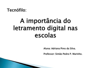 Tecnófilo:
A importância do
letramento digital nas
escolas
Aluna: Adriana Pires da Silva.
Professor: Simão Pedro P. Marinho.
 