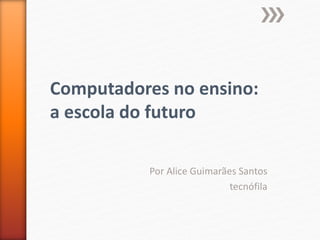 Por Alice Guimarães Santos
tecnófila
Computadores no ensino:
a escola do futuro
 