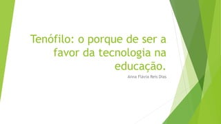 Tenófilo: o porque de ser a
favor da tecnologia na
educação.
Anna Flávia Reis Dias
 