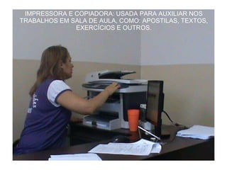 IMPRESSORA E COPIADORA: USADA PARA AUXILIAR NOS TRABALHOS EM SALA DE AULA, COMO: APOSTILAS, TEXTOS, EXERCÍCIOS E OUTROS. 
