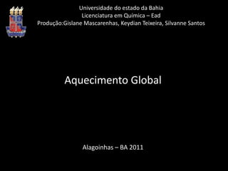 Universidade do estado da BahiaLicenciatura em Química – EadProdução:Gislane Mascarenhas, Keydian Teixeira, Silvanne SantosAquecimento GlobalAlagoinhas – BA 2011