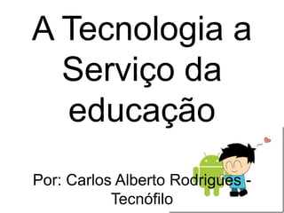 A Tecnologia a
Serviço da
educação
Por: Carlos Alberto Rodrigues -
Tecnófilo
 