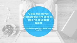 O uso das novas
tecnologias em sala de
aula na educação
básica
Cecilia Alamanda de Freitas e Silva
Tecnófobo
 