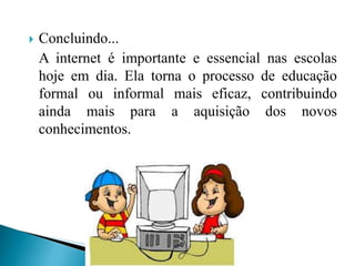 Concluindo...
A internet é importante e essencial nas escolas
hoje em dia. Ela torna o processo de educação
formal ou informal mais eficaz, contribuindo
ainda mais para a aquisição dos novos
conhecimentos.
 
