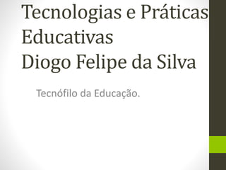 Tecnologias e Práticas
Educativas
Diogo Felipe da Silva
Tecnófilo da Educação.
 