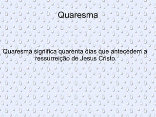 Quaresma Quaresma significa quarenta dias que antecedem a  ressurreição de Jesus Cristo. 