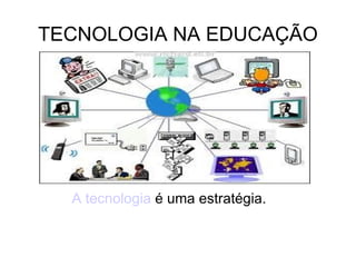 TECNOLOGIA NA EDUCAÇÃO A tecnologia  é uma estratégia. 