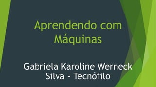 Aprendendo com
Máquinas
Gabriela Karoline Werneck
Silva - Tecnófilo
 
