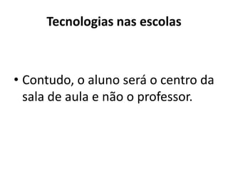 Tecnologias nas escolas
• Contudo, o aluno será o centro da
sala de aula e não o professor.
 