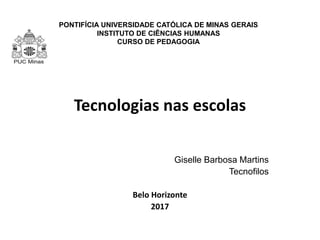 PONTIFÍCIA UNIVERSIDADE CATÓLICA DE MINAS GERAIS
INSTITUTO DE CIÊNCIAS HUMANAS
CURSO DE PEDAGOGIA
Tecnologias nas escolas
Giselle Barbosa Martins
Tecnofilos
Belo Horizonte
2017
 