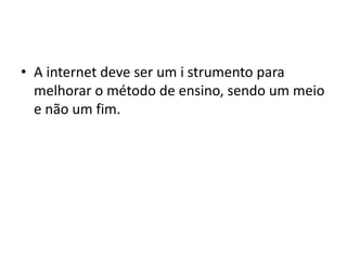 • A internet deve ser um i strumento para
melhorar o método de ensino, sendo um meio
e não um fim.
 